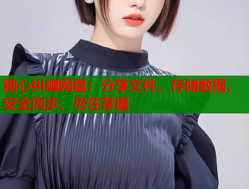 糖心纠缠网盘：分享文件、存储数据、安全同步，尽在掌握  第2张