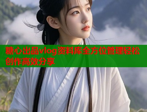糖心出品vlog资料库全方位管理轻松创作高效分享