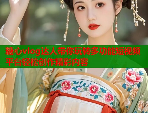 糖心vlog达人带你玩转多功能短视频平台轻松创作精彩内容
