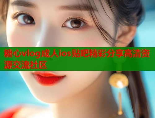 糖心vlog成人ios贴吧精彩分享高清资源交流社区