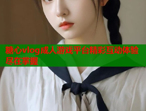 糖心vlog成人游戏平台精彩互动体验尽在掌握