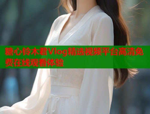 糖心铃木君Vlog精选视频平台高清免费在线观看体验  第1张