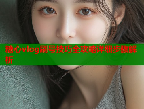 糖心vlog刷号技巧全攻略详细步骤解析