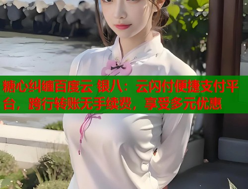 糖心纠缠百度云 银八：云闪付便捷支付平台，跨行转账无手续费，享受多元优惠  第1张