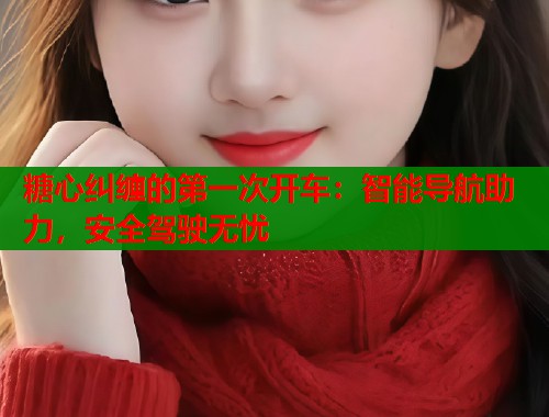 糖心纠缠的第一次开车：智能导航助力，安全驾驶无忧  第1张