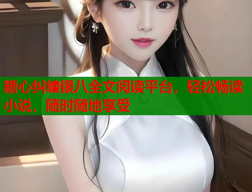糖心纠缠银八全文阅读平台，轻松畅读小说，随时随地享受  第1张