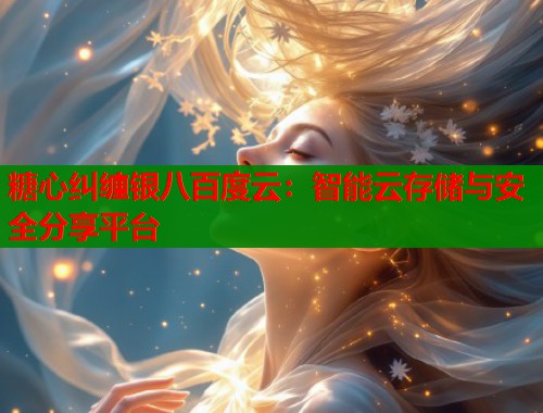 糖心纠缠银八百度云：智能云存储与安全分享平台