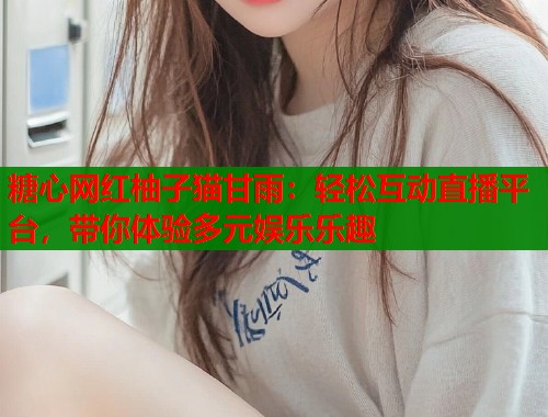 糖心网红柚子猫甘雨：轻松互动直播平台，带你体验多元娱乐乐趣  第1张
