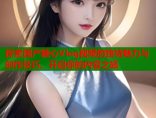 探索国产糖心Vlog视频的独特魅力与创作技巧，开启你的内容之旅  第1张