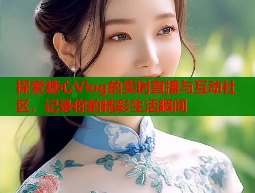 探索糖心Vlog的实时直播与互动社区，记录你的精彩生活瞬间  第1张