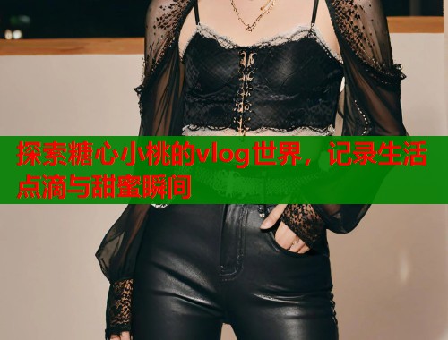 探索糖心小桃的vlog世界，记录生活点滴与甜蜜瞬间  第1张
