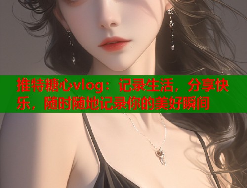 推特糖心vlog：记录生活，分享快乐，随时随地记录你的美好瞬间  第1张