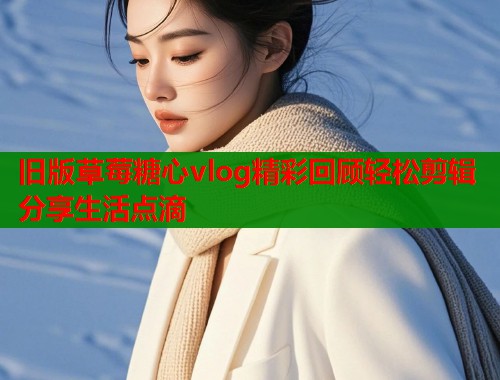 旧版草莓糖心vlog精彩回顾轻松剪辑分享生活点滴  第1张