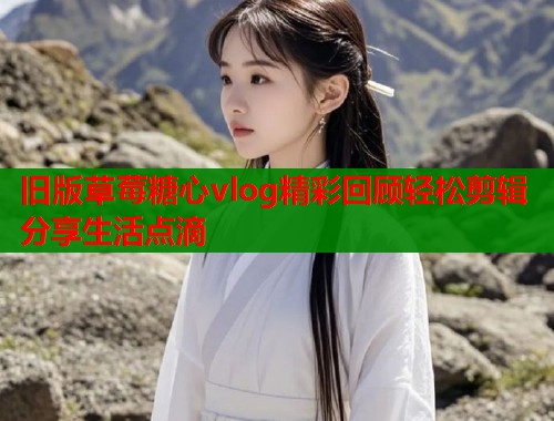 旧版草莓糖心vlog精彩回顾轻松剪辑分享生活点滴  第2张