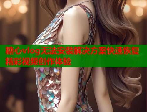 糖心vlog无法安装解决方案快速恢复精彩视频创作体验  第1张