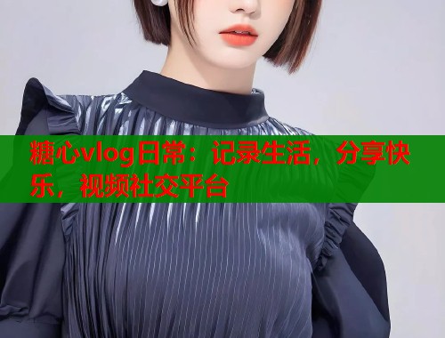 糖心vlog日常：记录生活，分享快乐，视频社交平台  第1张