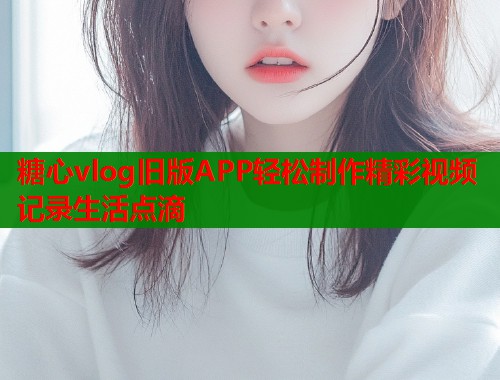 糖心vlog旧版APP轻松制作精彩视频记录生活点滴  第1张