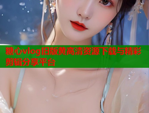 糖心vlog旧版黄高清资源下载与精彩剪辑分享平台  第1张