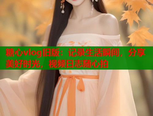 糖心vlog旧版：记录生活瞬间，分享美好时光，视频日志随心拍  第1张