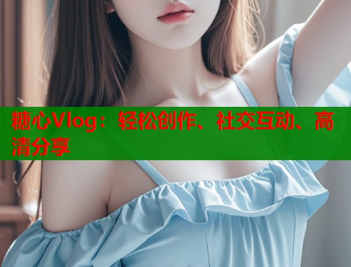 糖心Vlog：轻松创作、社交互动、高清分享  第1张