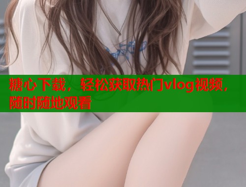 糖心下载，轻松获取热门vlog视频，随时随地观看  第1张