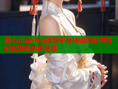 糖心出品vlog推荐平台精选精彩内容轻松发现创作灵感  第1张