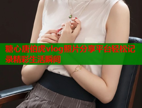糖心唐伯虎vlog照片分享平台轻松记录精彩生活瞬间  第1张