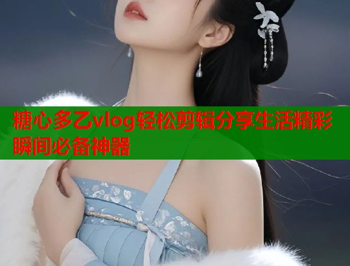 糖心多乙vlog轻松剪辑分享生活精彩瞬间必备神器  第1张