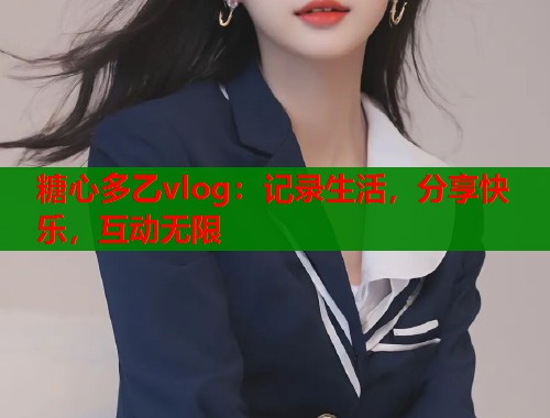 糖心多乙vlog：记录生活，分享快乐，互动无限