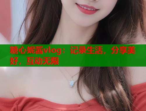 糖心妮酱vlog：记录生活，分享美好，互动无限