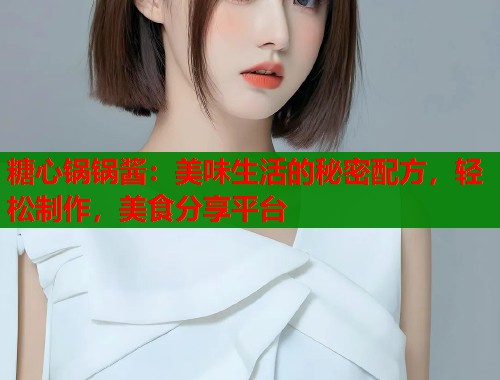 糖心锅锅酱：美味生活的秘密配方，轻松制作，美食分享平台  第1张