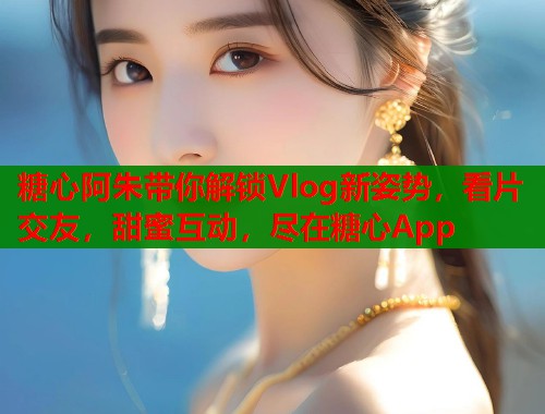 糖心阿朱带你解锁Vlog新姿势，看片交友，甜蜜互动，尽在糖心App  第1张