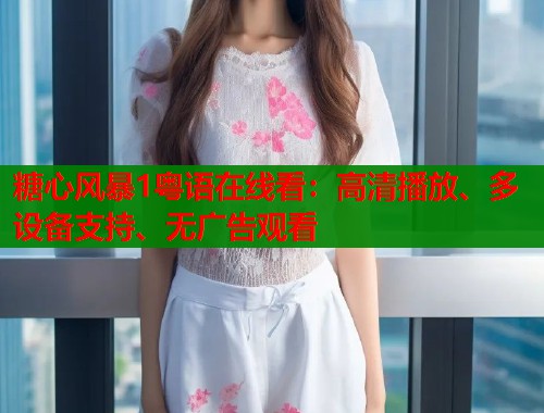 糖心风暴1粤语在线看：高清播放、多设备支持、无广告观看  第1张
