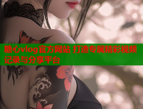 糖心vlog官方网站 打造专属精彩视频记录与分享平台  第1张