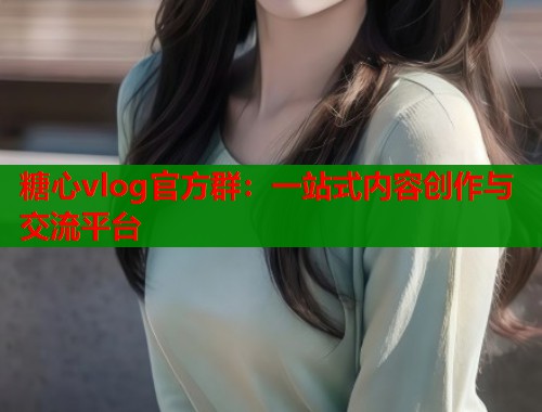 糖心vlog官方群：一站式内容创作与交流平台  第1张