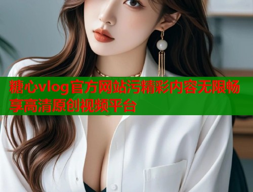 糖心vlog官方网站污精彩内容无限畅享高清原创视频平台  第1张
