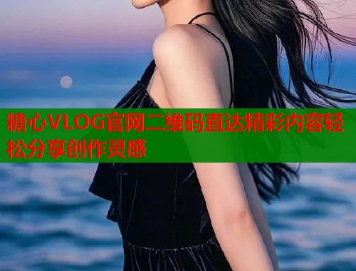 糖心VLOG官网二维码直达精彩内容轻松分享创作灵感  第1张
