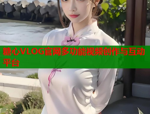 糖心VLOG官网多功能视频创作与互动平台  第1张