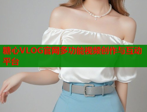 糖心VLOG官网多功能视频创作与互动平台  第2张
