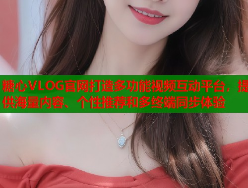 糖心VLOG官网打造多功能视频互动平台，提供海量内容、个性推荐和多终端同步体验  第1张