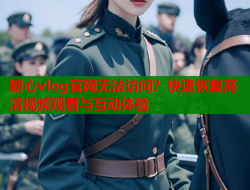 糖心vlog官网无法访问？快速恢复高清视频观看与互动体验  第1张
