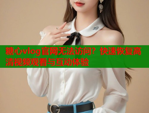 糖心vlog官网无法访问？快速恢复高清视频观看与互动体验  第2张