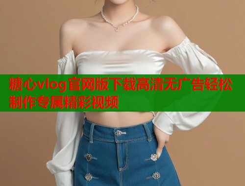 糖心vlog官网版下载高清无广告轻松制作专属精彩视频  第1张