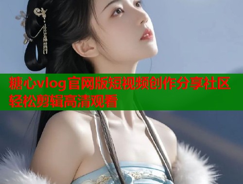 糖心vlog官网版短视频创作分享社区轻松剪辑高清观看  第1张