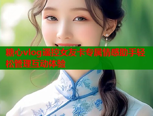 糖心vlog遥控女友卡专属情感助手轻松管理互动体验  第1张