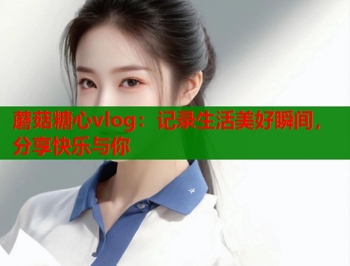 蘑菇糖心vlog：记录生活美好瞬间，分享快乐与你  第1张
