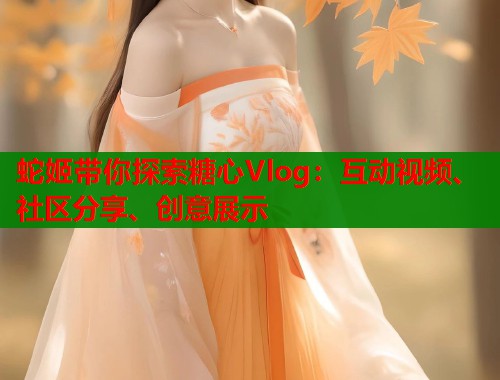 蛇姬带你探索糖心Vlog：互动视频、社区分享、创意展示  第1张