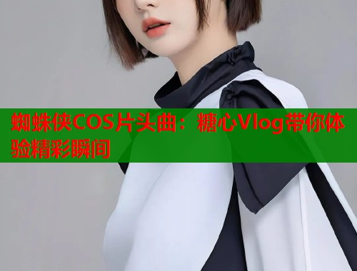 蜘蛛侠COS片头曲：糖心Vlog带你体验精彩瞬间  第1张