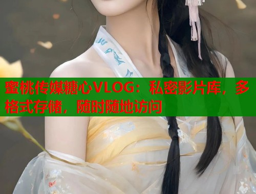 蜜桃传媒糖心VLOG：私密影片库，多格式存储，随时随地访问  第2张