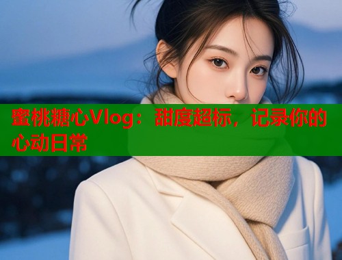 蜜桃糖心Vlog：甜度超标，记录你的心动日常  第1张